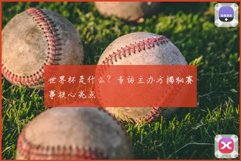 世界杯是什么？专访主办方揭秘赛事核心亮点