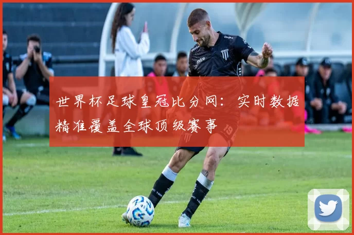 世界杯足球皇冠比分网：实时数据精准覆盖全球顶级赛事