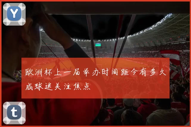 欧洲杯上一届举办时间距今有多久成球迷关注焦点
