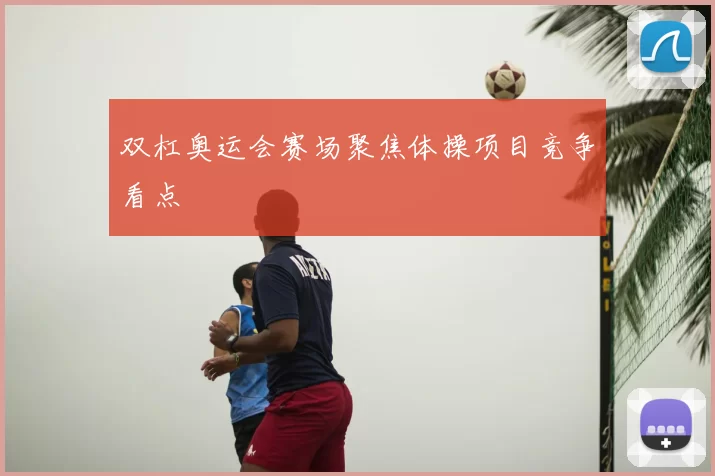 双杠奥运会赛场聚焦体操项目竞争看点