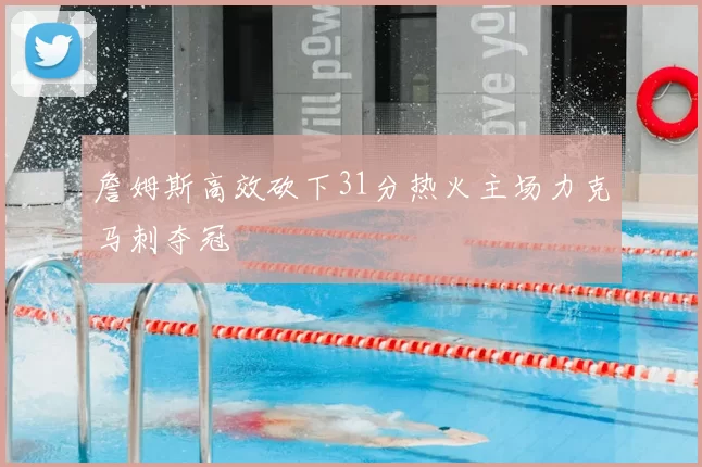 詹姆斯高效砍下31分热火主场力克马刺夺冠