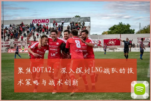 聚焦DOTA2:深入探讨LNG战队的技术策略与战术创新