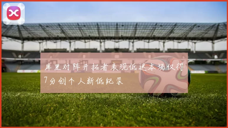 库里对阵开拓者表现低迷本场仅得7分创个人新低纪录