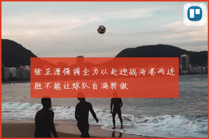 徐正源强调全力以赴迎战海港两连胜不能让球队自满骄傲