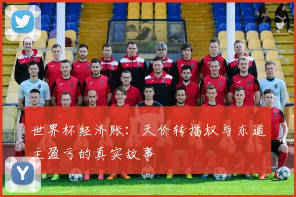 世界杯经济账:天价转播权与东道主盈亏的真实故事