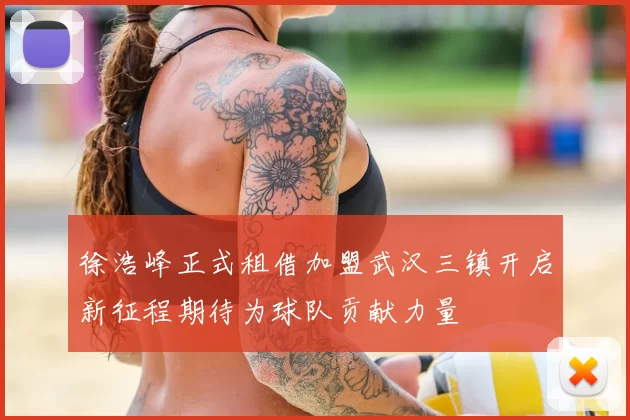 徐浩峰正式租借加盟武汉三镇开启新征程期待为球队贡献力量