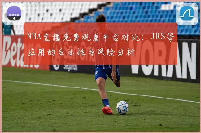 NBA直播免费观看平台对比：JRS等应用的合法性与风险分析