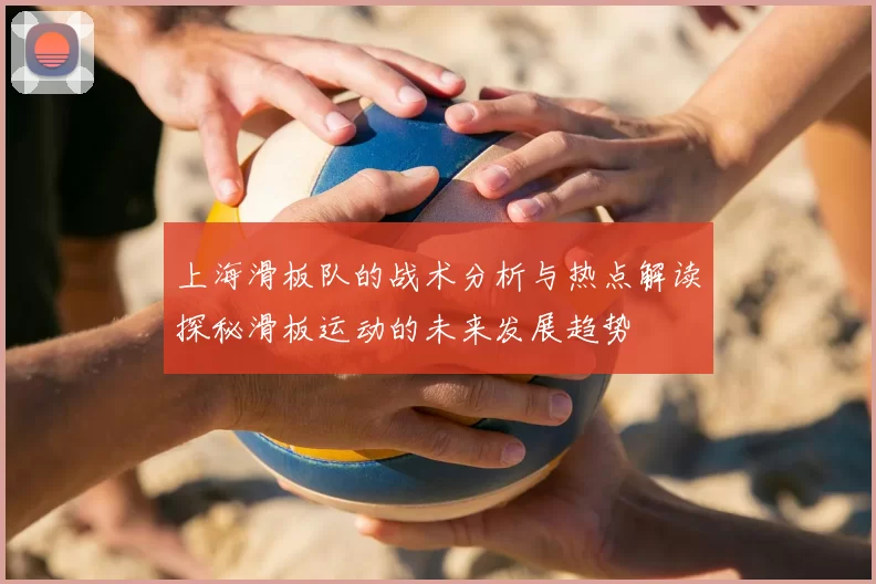 上海滑板队的战术分析与热点解读探秘滑板运动的未来发展趋势