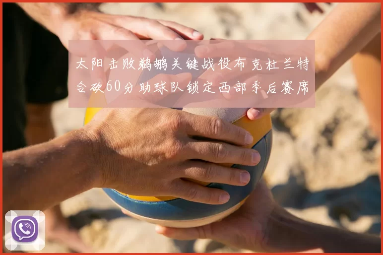 太阳击败鹈鹕关键战役布克杜兰特合砍60分助球队锁定西部季后赛席位