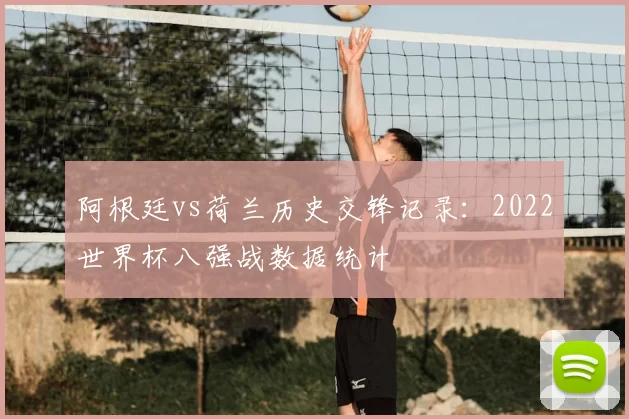 阿根廷vs荷兰历史交锋记录：2022世界杯八强战数据统计