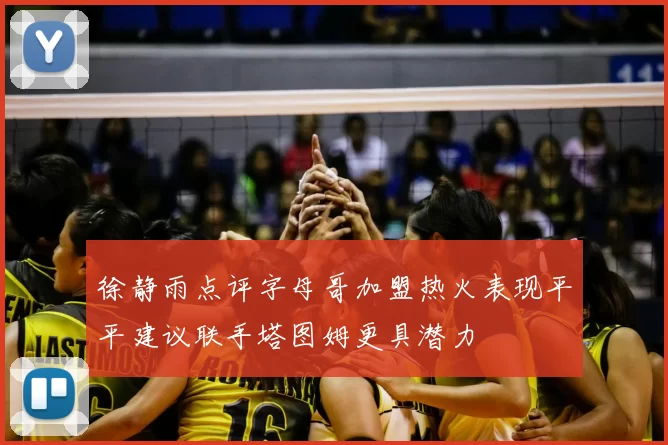 徐静雨点评字母哥加盟热火表现平平建议联手塔图姆更具潜力