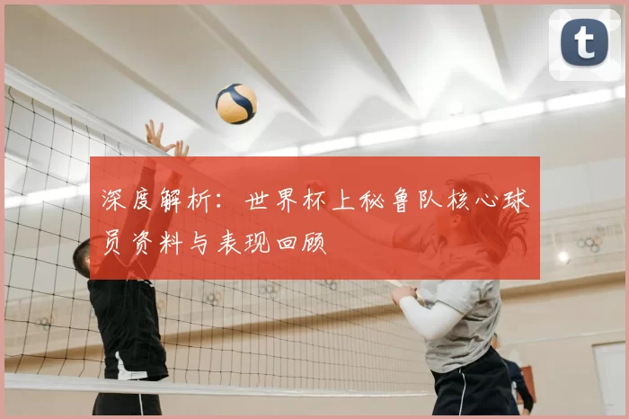 深度解析：世界杯上秘鲁队核心球员资料与表现回顾