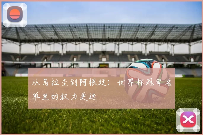 从乌拉圭到阿根廷：世界杯冠军名单里的权力更迭