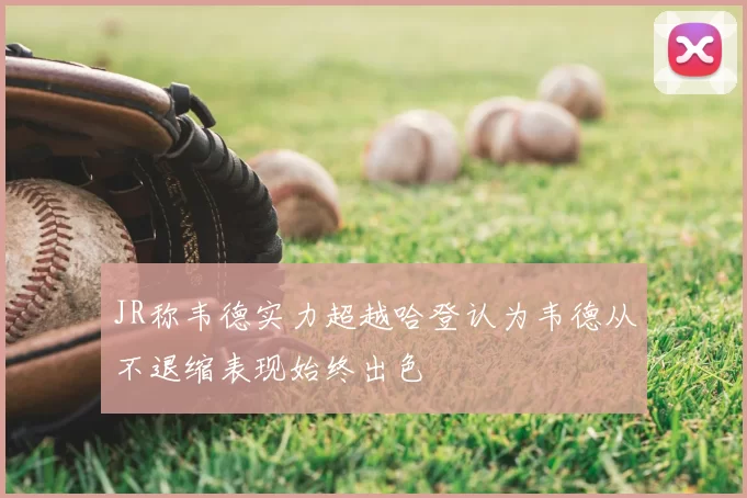 JR称韦德实力超越哈登认为韦德从不退缩表现始终出色