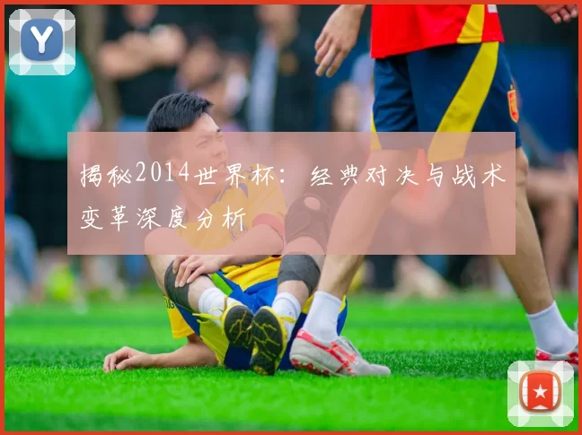 揭秘2014世界杯：经典对决与战术变革深度分析