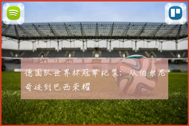 德国队世界杯冠军纪录：从伯尔尼奇迹到巴西荣耀