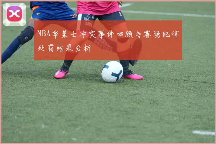 NBA华莱士冲突事件回顾与赛场纪律处罚结果分析