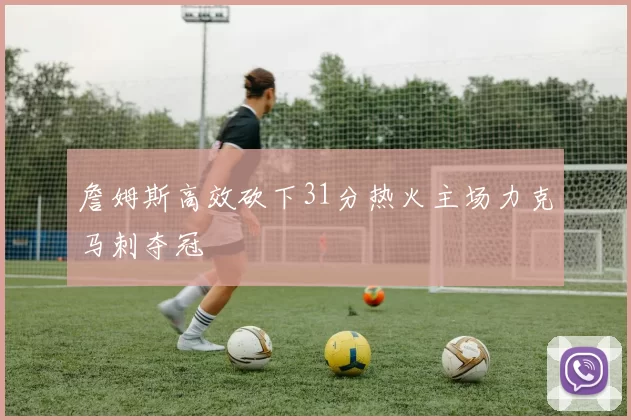 詹姆斯高效砍下31分热火主场力克马刺夺冠