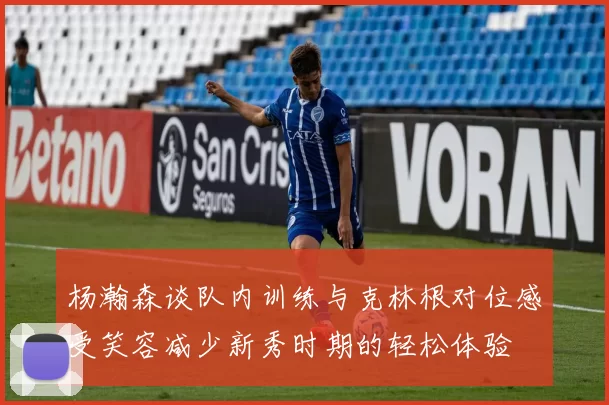 杨瀚森谈队内训练与克林根对位感受笑容减少新秀时期的轻松体验