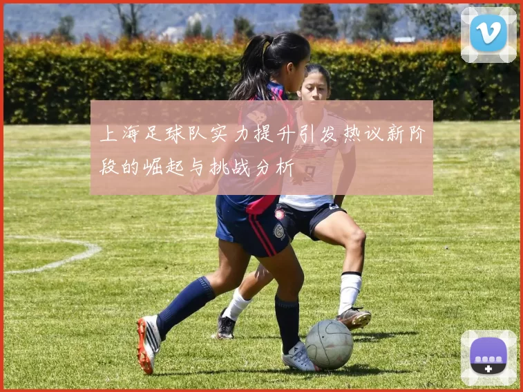 上海足球队实力提升引发热议新阶段的崛起与挑战分析