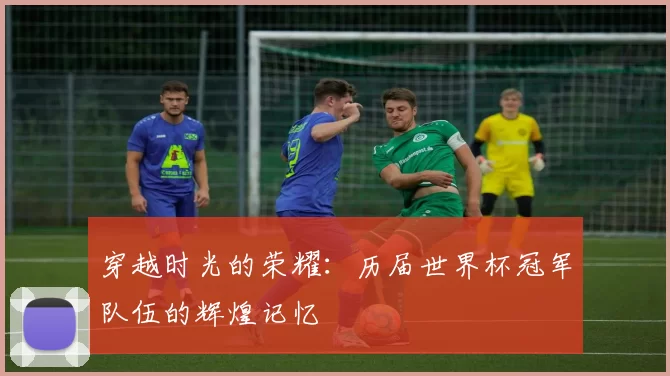 穿越时光的荣耀：历届世界杯冠军队伍的辉煌记忆