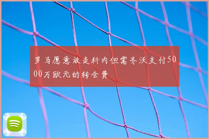 罗马愿意放走科内但需齐沃支付5000万欧元的转会费