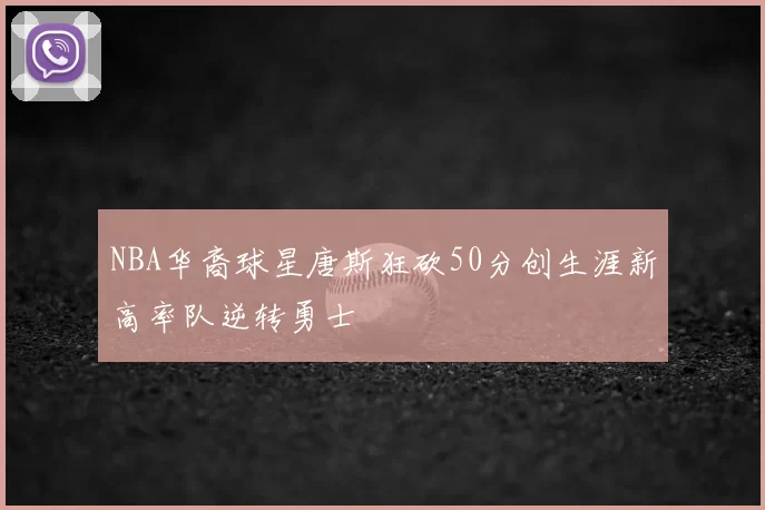 NBA华裔球星唐斯狂砍50分创生涯新高率队逆转勇士