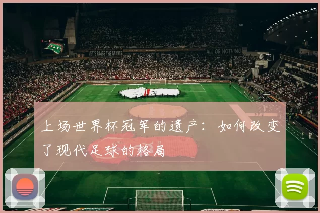 上场世界杯冠军的遗产:如何改变了现代足球的格局