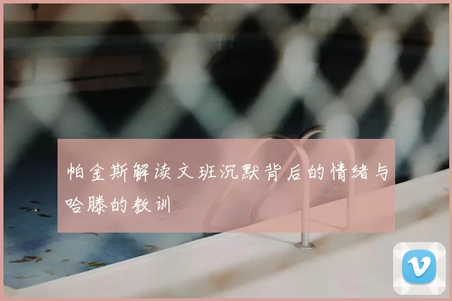 帕金斯解读文班沉默背后的情绪与哈滕的教训