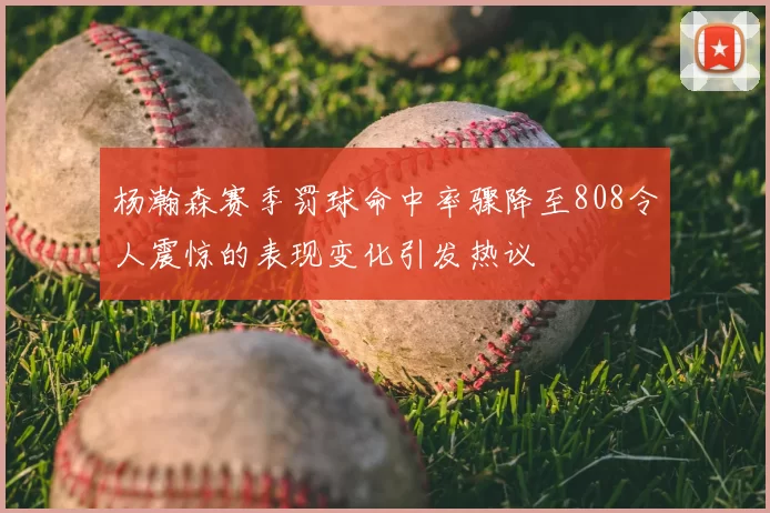 杨瀚森赛季罚球命中率骤降至808令人震惊的表现变化引发热议