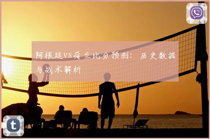 阿根廷vs荷兰比分预测：历史数据与战术解析