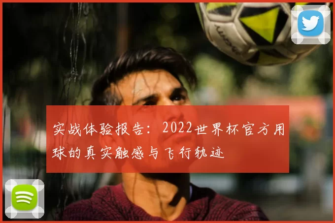 实战体验报告:2022世界杯官方用球的真实触感与飞行轨迹