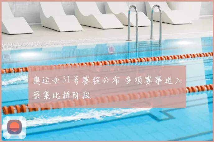 奥运会31号赛程公布 多项赛事进入密集比拼阶段