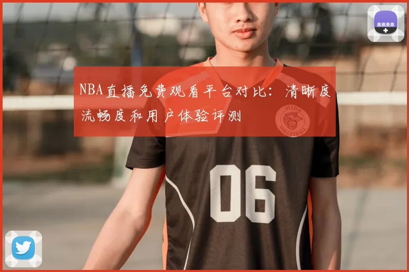 NBA直播免费观看平台对比:清晰度流畅度和用户体验评测