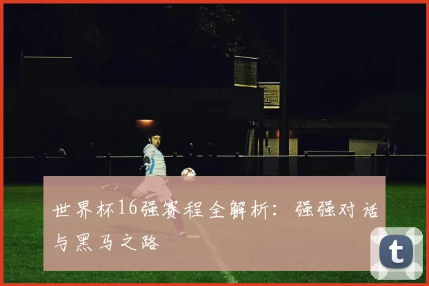 世界杯16强赛程全解析:强强对话与黑马之路
