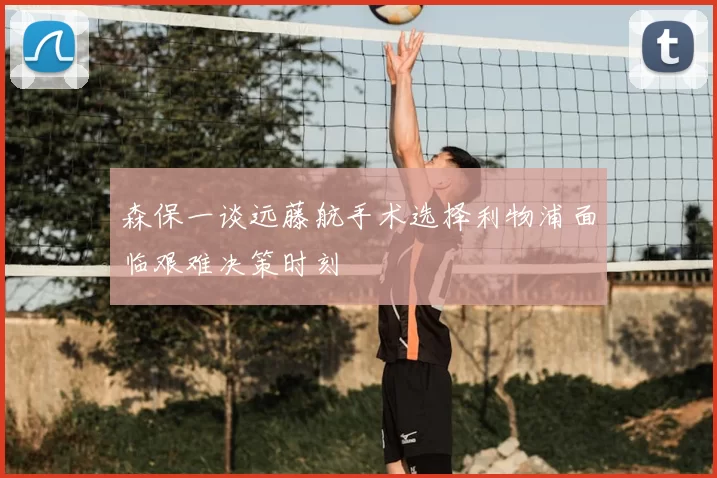 森保一谈远藤航手术选择利物浦面临艰难决策时刻
