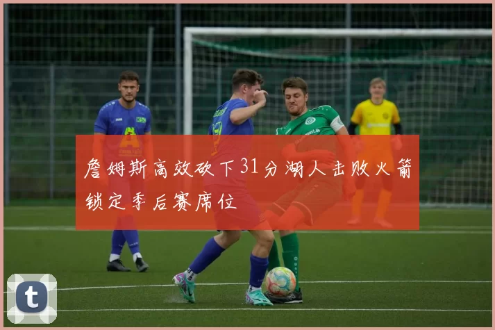 詹姆斯高效砍下31分湖人击败火箭锁定季后赛席位