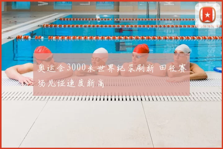 奥运会3000米世界纪录刷新 田径赛场见证速度新高