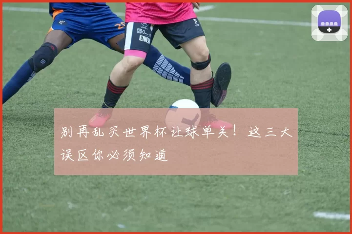 别再乱买世界杯让球单关!这三大误区你必须知道