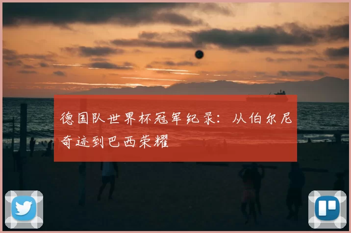 德国队世界杯冠军纪录：从伯尔尼奇迹到巴西荣耀