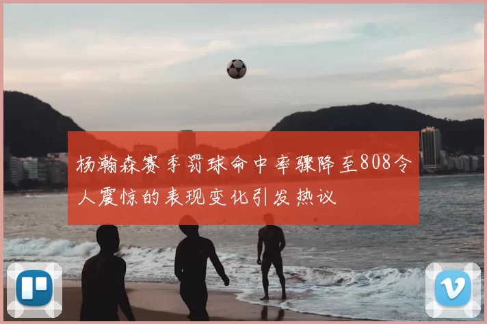 杨瀚森赛季罚球命中率骤降至808令人震惊的表现变化引发热议