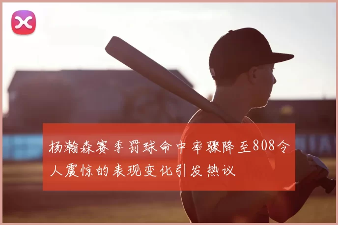 杨瀚森赛季罚球命中率骤降至808令人震惊的表现变化引发热议