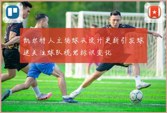 凯尔特人主场球衣设计更新引发球迷关注球队视觉标识变化