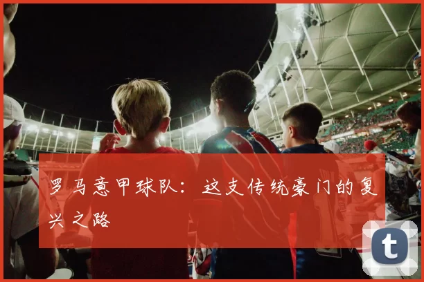 罗马意甲球队：这支传统豪门的复兴之路