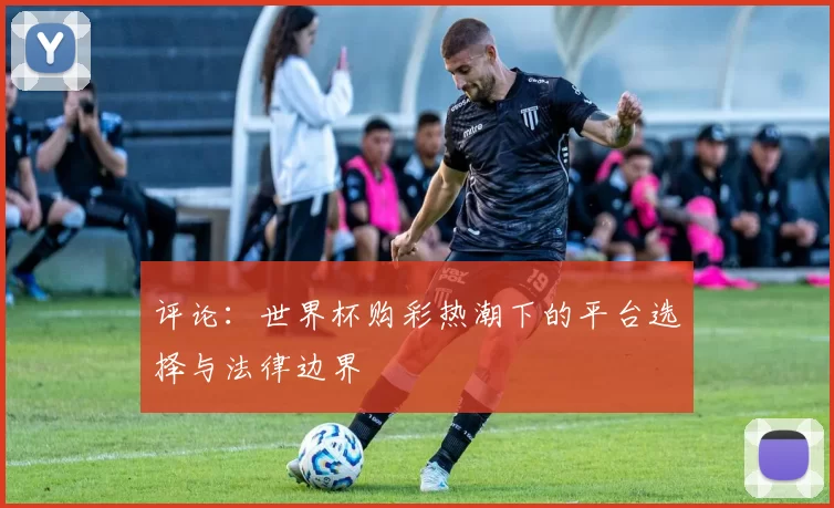评论：世界杯购彩热潮下的平台选择与法律边界