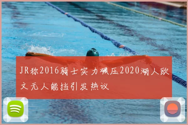 JR称2016骑士实力碾压2020湖人欧文无人能挡引发热议