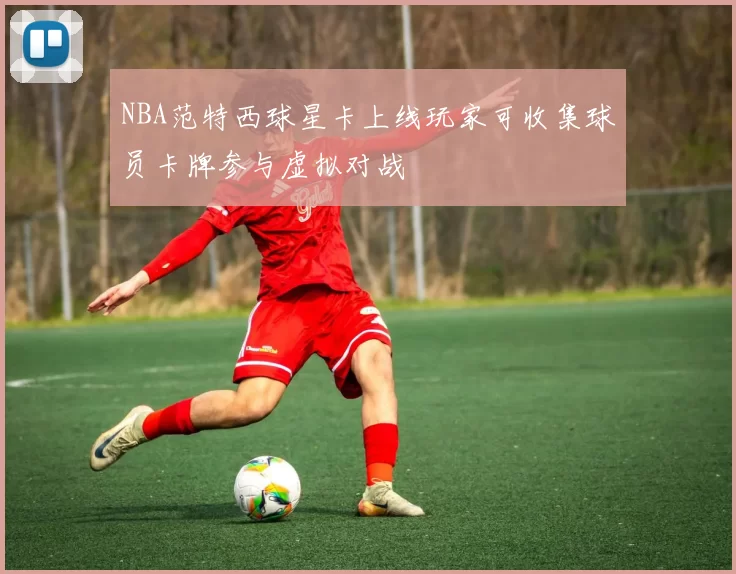 NBA范特西球星卡上线玩家可收集球员卡牌参与虚拟对战