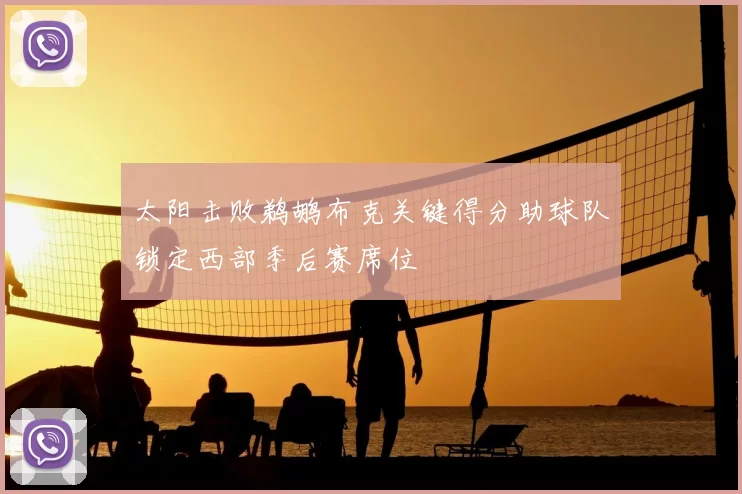 太阳击败鹈鹕布克关键得分助球队锁定西部季后赛席位