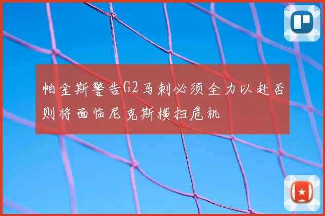 帕金斯警告G2马刺必须全力以赴否则将面临尼克斯横扫危机