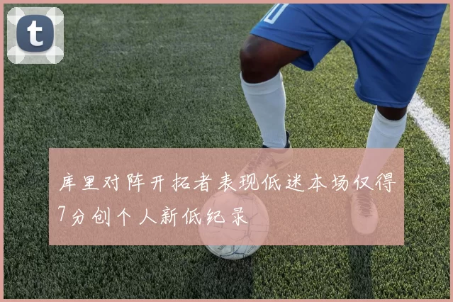 库里对阵开拓者表现低迷本场仅得7分创个人新低纪录